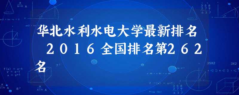 华北水利水电大学最新排名 2016全国排名第262名 华北水利水电大学最新排名 2016全国排名第262名