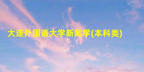 大连外国语大学新闻学(本科类)专业介绍 大连外国语大学新闻学(本科类)专业介绍