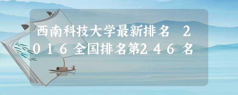 西南科技大学最新排名 2016全国排名第246名 西南科技大学最新排名 2016全国排名第246名