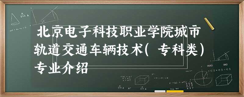 北京电子科技职业学院城市轨道交通车辆技术(专科类)专业介绍 北京电子科技职业学院城市轨道交通车辆技术(专科类)专业介绍