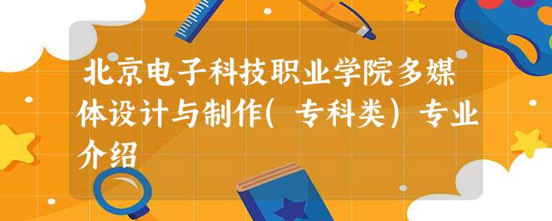 北京电子科技职业学院多媒体设计与制作(专科类)专业介绍 北京电子科技职业学院多媒体设计与制作(专科类)专业介绍