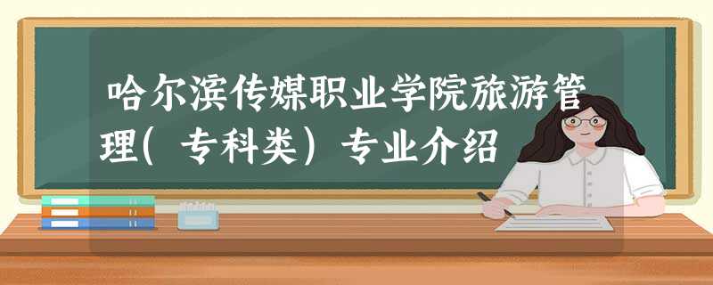 哈尔滨传媒职业学院旅游管理(专科类)专业介绍 哈尔滨传媒职业学院旅游管理(专科类)专业介绍