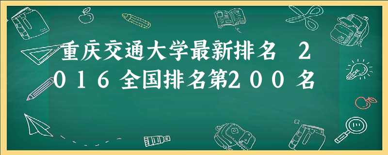 重庆交通大学最新排名 2016全国排名第200名 重庆交通大学最新排名 2016全国排名第200名