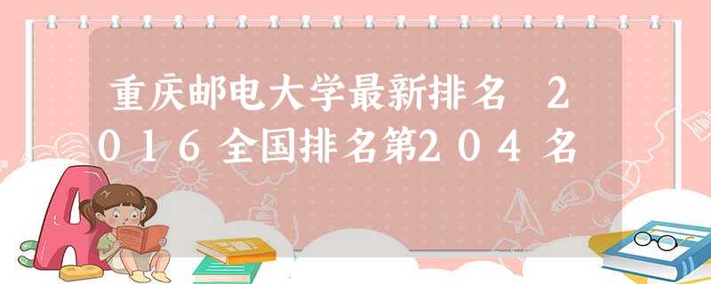 重庆邮电大学最新排名 2016全国排名第204名 重庆邮电大学最新排名 2016全国排名第204名