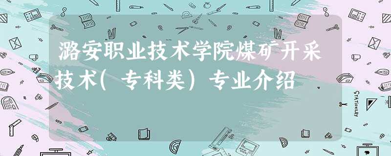 潞安职业技术学院煤矿开采技术(专科类)专业介绍 潞安职业技术学院煤矿开采技术(专科类)专业介绍