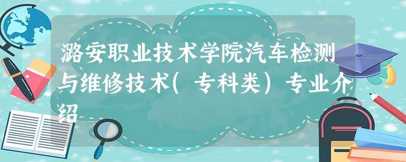 潞安职业技术学院汽车检测与维修技术(专科类)专业介绍 潞安职业技术学院汽车检测与维修技术(专科类)专业介绍