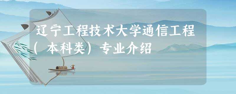 辽宁工程技术大学通信工程(本科类)专业介绍 辽宁工程技术大学通信工程(本科类)专业介绍