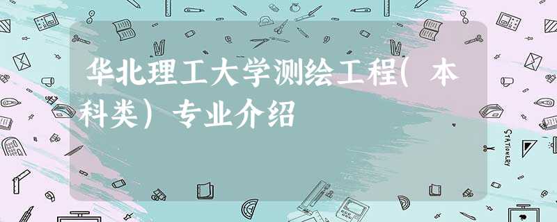 华北理工大学测绘工程(本科类)专业介绍 华北理工大学测绘工程(本科类)专业介绍