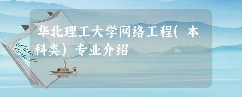 华北理工大学网络工程(本科类)专业介绍 华北理工大学网络工程(本科类)专业介绍