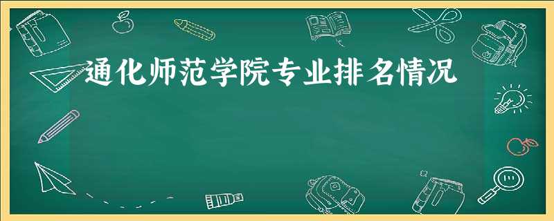 通化师范学院专业排名情况 通化师范学院专业排名情况