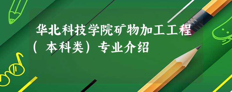 华北科技学院矿物加工工程(本科类)专业介绍 华北科技学院矿物加工工程(本科类)专业介绍