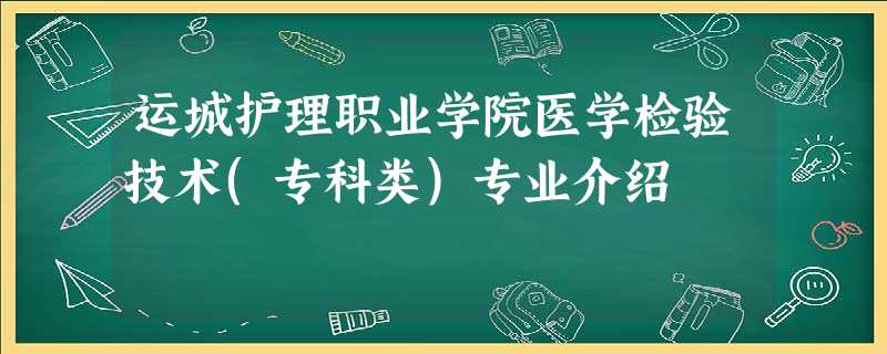 运城护理职业学院医学检验技术(专科类)专业介绍 运城护理职业学院医学检验技术(专科类)专业介绍
