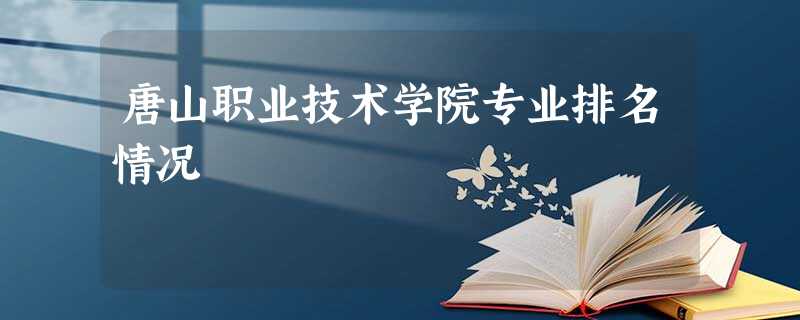 唐山职业技术学院专业排名情况 唐山职业技术学院专业排名情况