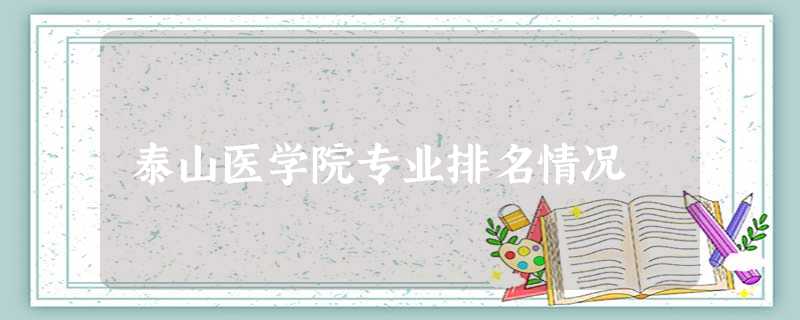 泰山医学院专业排名情况 泰山医学院专业排名情况