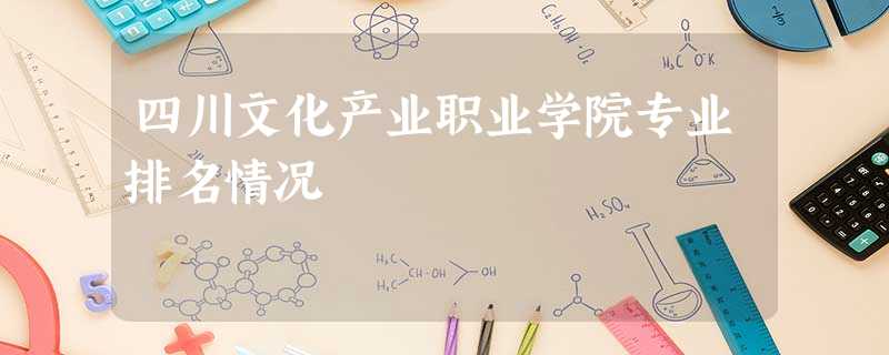 四川文化产业职业学院专业排名情况 四川文化产业职业学院专业排名情况