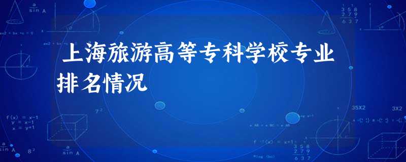 上海旅游高等专科学校专业排名情况 上海旅游高等专科学校专业排名情况