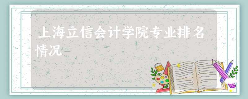 上海立信会计学院专业排名情况 上海立信会计学院专业排名情况