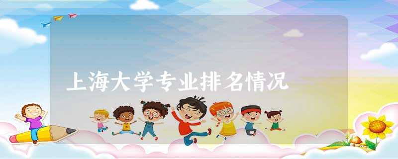 上海大学专业排名情况 上海大学专业排名情况