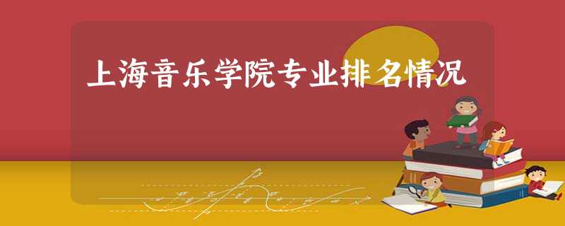 上海音乐学院专业排名情况 上海音乐学院专业排名情况