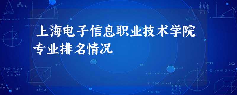 上海电子信息职业技术学院专业排名情况 上海电子信息职业技术学院专业排名情况