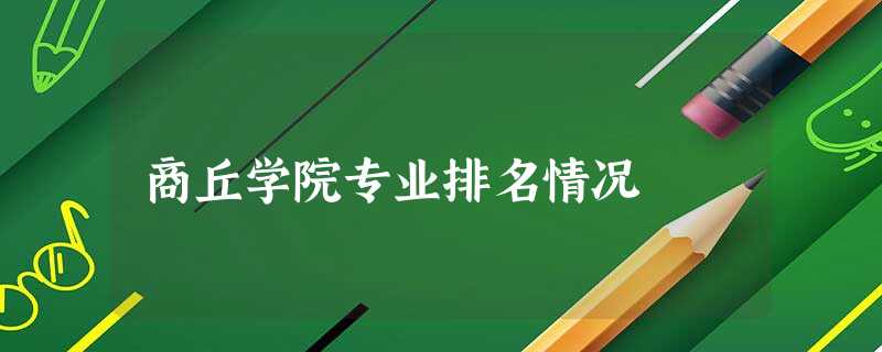 商丘学院专业排名情况 商丘学院专业排名情况