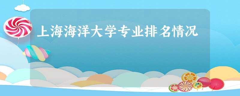 上海海洋大学专业排名情况 上海海洋大学专业排名情况