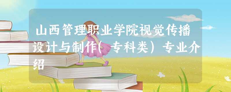 山西管理职业学院视觉传播设计与制作(专科类)专业介绍 山西管理职业学院视觉传播设计与制作(专科类)专业介绍