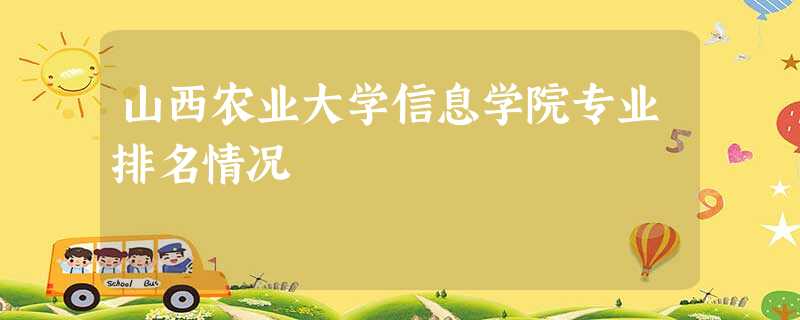 山西农业大学信息学院专业排名情况 山西农业大学信息学院专业排名情况