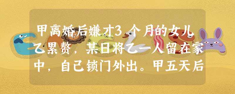 甲离婚后嫌才3个月的女儿乙累赘,某日将乙一人留在家中,自己锁门外出。甲五天后回家,乙已经死在摇 甲离婚后嫌才3个月的女儿乙累赘,某日将乙一人留在家中,自己锁门外出。甲五天后回家,乙已经死在摇