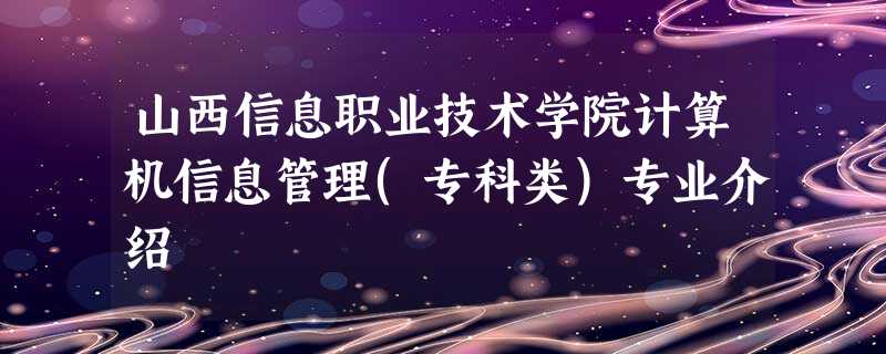 山西信息职业技术学院计算机信息管理(专科类)专业介绍 山西信息职业技术学院计算机信息管理(专科类)专业介绍
