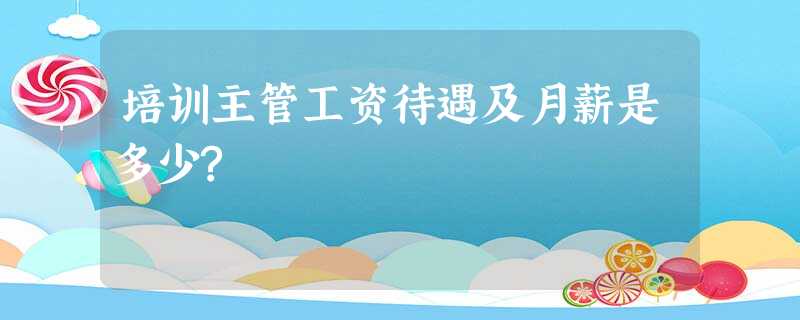 培训主管工资待遇及月薪是多少? 培训主管工资待遇及月薪是多少?
