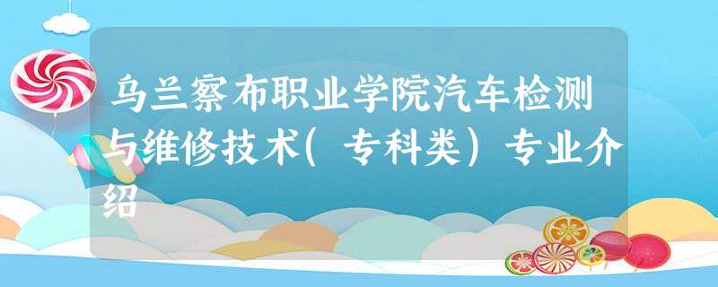 乌兰察布职业学院汽车检测与维修技术(专科类)专业介绍 乌兰察布职业学院汽车检测与维修技术(专科类)专业介绍
