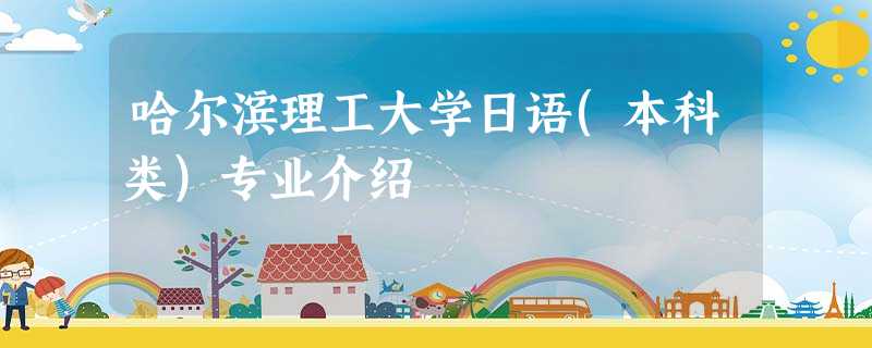 哈尔滨理工大学日语(本科类)专业介绍 哈尔滨理工大学日语(本科类)专业介绍