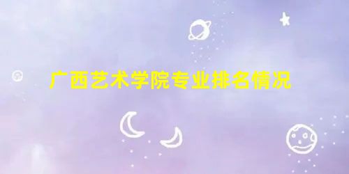 广西艺术学院专业排名情况 广西艺术学院专业排名情况