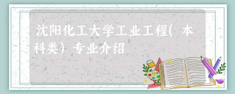 沈阳化工大学工业工程(本科类)专业介绍 沈阳化工大学工业工程(本科类)专业介绍