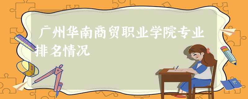 广州华南商贸职业学院专业排名情况 广州华南商贸职业学院专业排名情况