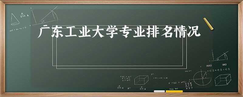 广东工业大学专业排名情况 广东工业大学专业排名情况