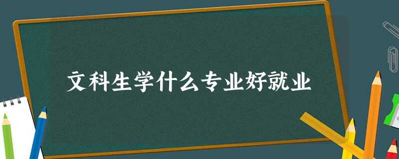 文科生学什么专业好就业 文科生学什么专业好就业