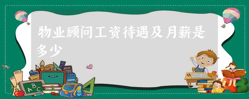 物业顾问工资待遇及月薪是多少 物业顾问工资待遇及月薪是多少