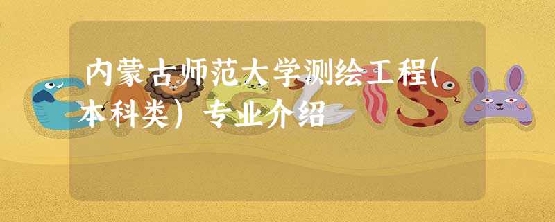 内蒙古师范大学测绘工程(本科类)专业介绍 内蒙古师范大学测绘工程(本科类)专业介绍
