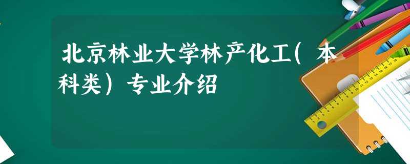 北京林业大学林产化工(本科类)专业介绍 北京林业大学林产化工(本科类)专业介绍