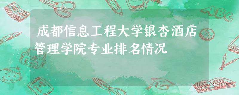 成都信息工程大学银杏酒店管理学院专业排名情况 成都信息工程大学银杏酒店管理学院专业排名情况