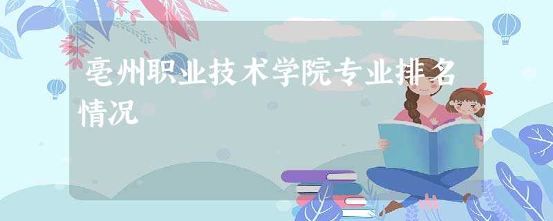 亳州职业技术学院专业排名情况 亳州职业技术学院专业排名情况