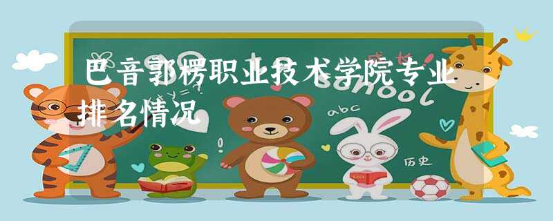 巴音郭楞职业技术学院专业排名情况 巴音郭楞职业技术学院专业排名情况