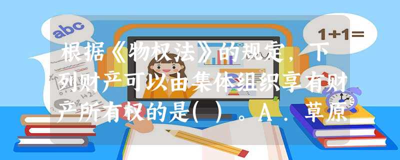 根据《物权法》的规定,下列财产可以由集体组织享有财产所有权的是()。A.草原B.宅基地C.村建公路D.自 根据《物权法》的规定,下列财产可以由集体组织享有财产所有权的是()。A.草原B.宅基地C.村建公路D.自