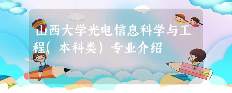 山西大学光电信息科学与工程(本科类)专业介绍 山西大学光电信息科学与工程(本科类)专业介绍