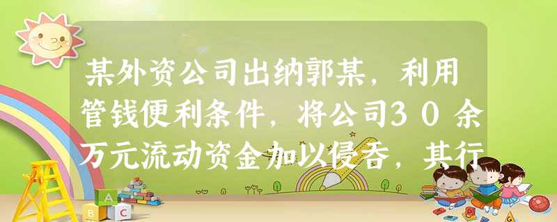 某外资公司出纳郭某,利用管钱便利条件,将公司30余万元流动资金加以侵吞,其行为构成()。A.职务侵占 某外资公司出纳郭某,利用管钱便利条件,将公司30余万元流动资金加以侵吞,其行为构成()。A.职务侵占