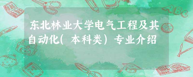 东北林业大学电气工程及其自动化(本科类)专业介绍 东北林业大学电气工程及其自动化(本科类)专业介绍