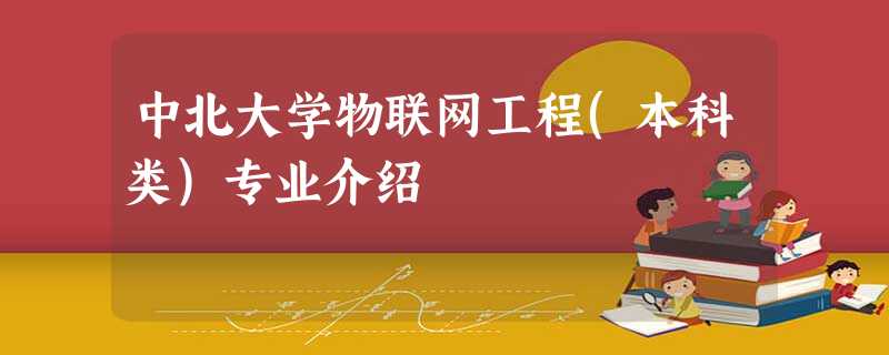 中北大学物联网工程(本科类)专业介绍 中北大学物联网工程(本科类)专业介绍