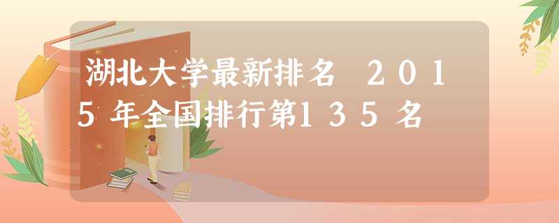 湖北大学最新排名 2015年全国排行第135名 湖北大学最新排名 2015年全国排行第135名